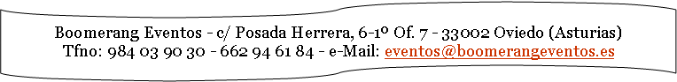 Boomerang Eventos - c/ Posada Herrera, 6-1º Of. 7 - Oviedo (Asturias)
Tfno: 984 03 90 30 - 662 94 61 84 - e-Mail: eventos@boomerangeventos.es
